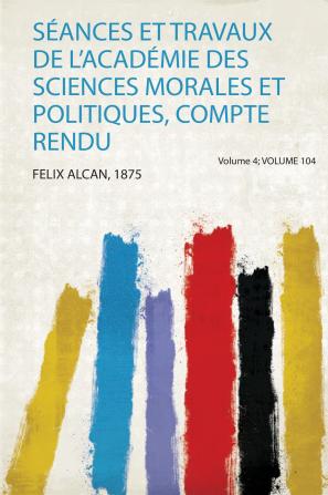 SÃ©ances Et Travaux De L'acadÃ©mie Des Sciences Morales Et Politiques Compte Rendu Volume 4; Volume 104