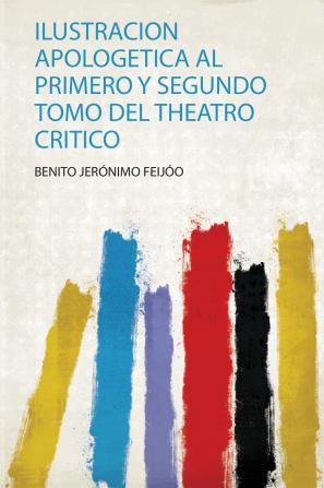 Ilustracion Apologetica Al Primero Y Segundo Tomo Del Theatro Critico