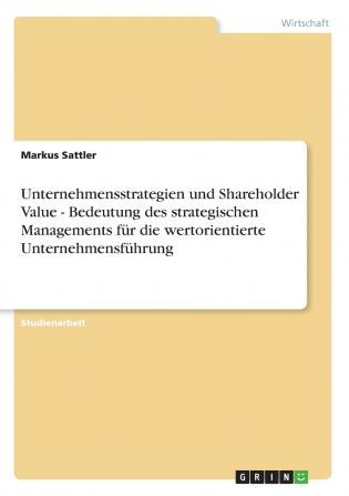 Unternehmensstrategien und Shareholder Value - Bedeutung des strategischen Managements f��r die wertorientierte Unternehmensf��hrung