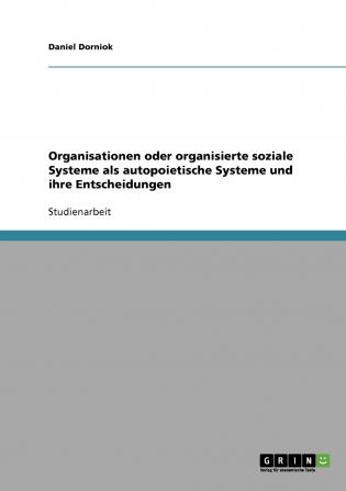 Organisationen oder organisierte soziale Systeme als autopoietische Systeme und ihre Entscheidungen. Betrachtungen zu Luhmanns Systemtheorie