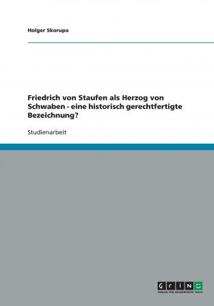 Friedrich von Staufen als Herzog von Schwaben - eine historisch gerechtfertigte Bezeichnung?