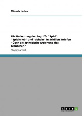 Die Bedeutung der Begriffe Spiel Spieltrieb und Schein in Schillers Briefen Über die ästhetische Erziehung des Menschen