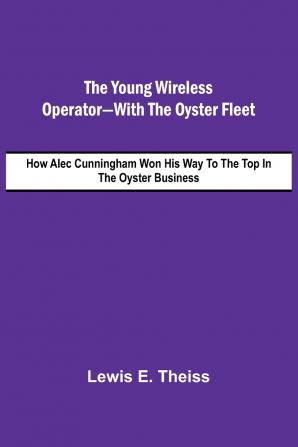 The Young Wireless Operator-With the Oyster Fleet  How Alec Cunningham Won His Way to the Top in the Oyster Business