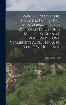 Von Der Macht Des Gemüths Durch Den Blossen Vorsatz Seiner Krankhaften Gefühle Meister Zu Seyn. 2E Verbesserte Und Vermehrte Aufl. Herausg. Von C.W. Hufeland