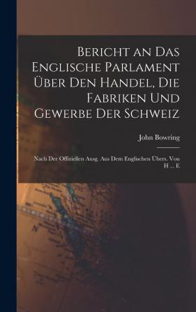 Bericht an das Englische Parlament über den Handel die Fabriken und Gewerbe der Schweiz: Nach der offiziellen Ausgabe aus dem Englischen übersetzt.