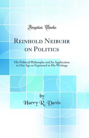 Reinhold Neibuhr on Politics: His Political Philosophy and Its Application to Our Age as Expressed in His Writings (Classic Reprint)