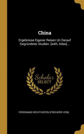 China: Ergebnisse Eigener Reisen Un Darauf Gegrndeter Studien. [with Atlas]...