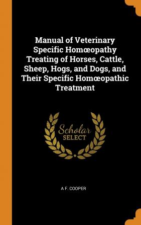 Manual of Veterinary Specific Homoeopathy Treating of Horses Cattle Sheep Hogs and Dogs and Their Specific Homoeopathic Treatment