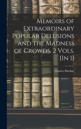 Memoirs of Extraordinary Popular Delusions and the Madness of Crowds. 2 Vols. [In 1]