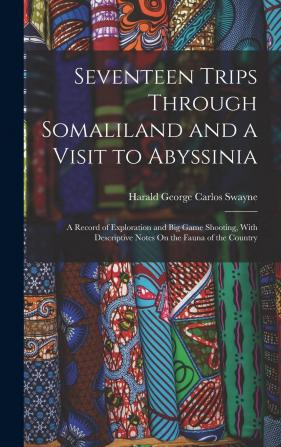 Seventeen Trips Through Somaliland and a Visit to Abyssinia: A Record of Exploration and Big Game Shooting With Descriptive Notes On the Fauna of the Country