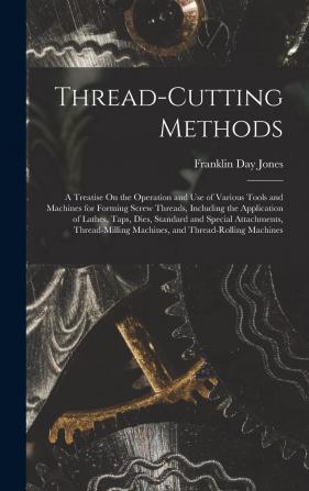 Thread-Cutting Methods: A Treatise On the Operation and Use of Various Tools and Machines for Forming Screw Threads Including the Application of ... Machines and Thread-Rolling Machines