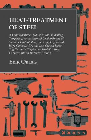 Heat-Treatment of Steel: A Comprehensive Treatise On the Hardening Tempering Annealing and Casehardening of Various Kinds of Steel Including ... Chapters On Heat-Treating Furnaces and On