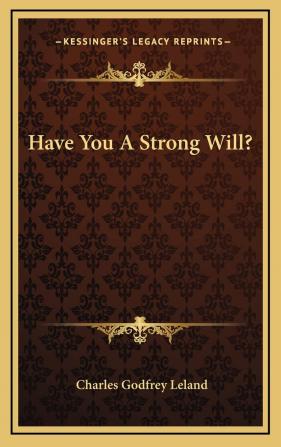 Have You a Strong Will? Or; How to Develop and Strengthen Will-Power Memory Or Any Other Faculty Or Attribute of the Mind by the Easy Process of Self-Hypnotism