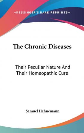 The Chronic Diseases: Their Peculiar Nature and Their Homeopathic Cure