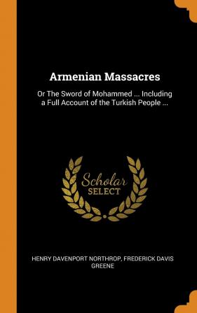 Armenian Massacres: Or the Sword of Mohammed ... Including a Full Account of the Turkish People ...