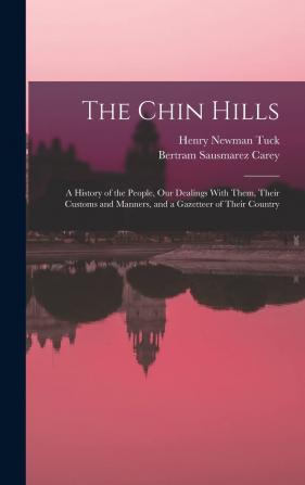 The Chin Hills: A History of the People Our Dealings With Them Their Customs and Manners and a Gazetteer of Their Country