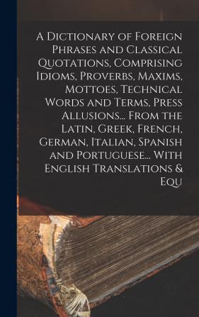 A Dictionary of Foreign Phrases and Classical Quotations Comprising Idioms Proverbs Maxims Mottoes Technical Words and Terms Press Allusions... ... Portuguese... With English Translations & Equ