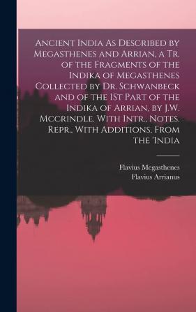 Ancient India As Described by Megasthenes and Arrian a Tr. of the Fragments of the Indika of Megasthenes Collected by Dr. Schwanbeck and of the 1St ... Notes. Repr. With Additions From the 'india