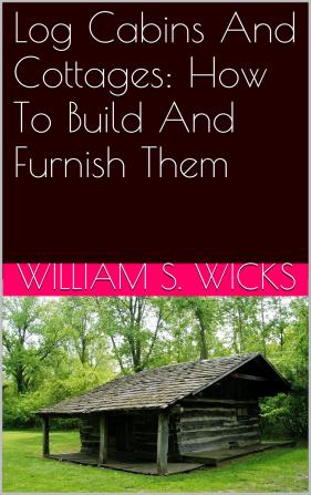 Log Cabins and Cottages: How to Build and Furnish Them