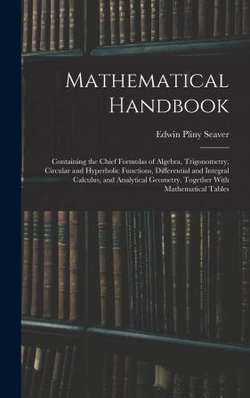 Mathematical Handbook: Containing the Chief Formulas of Algebra Trigonometry Circular and Hyperbolic Functions Differential and Integral Calculus ... Geometry Together with Mathematical Tables