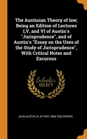 The Austinian Theory of law; Being an Edition of Lectures I V and VI of Austin's Jurisprudence and of Austin's Essay on the Uses of the Study of Jurisprudence With Critical Notes and Excursus