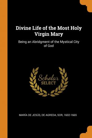 Divine Life of the Most Holy Virgin Mary: Being an Abridgment of the Mystical City of God