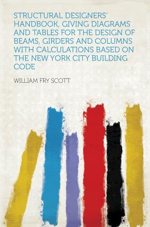 Structural Designers' Handbook; Giving Diagrams and Tables for the Design of Beams Girders and Columns With Calculations Based on the New York City Building Code