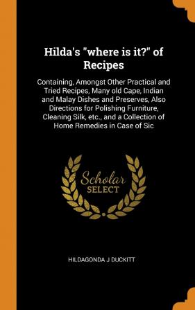 Hilda's Where Is It? of Recipes: Containing Amongst Other Practical and Tried Recipes Many Old Cape Indian and Malay Dishes and Preserves Also ... a Collection of Home Remedies in Case of Sic