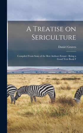 A Treatise on Sericulture: Compiled from Sone of the Best Authors Extant: Being a Good Text Book for the Novice and First Beginner