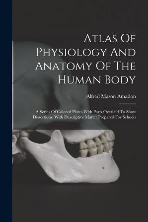 Atlas Of Physiology And Anatomy Of The Human Body: A Series Of Colored Plates With Parts Overlaid To Show Dissections With Descriptive Matter Prepared For Schools