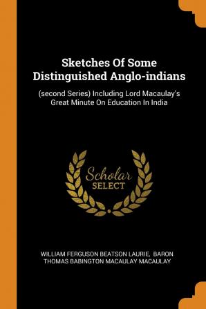 Sketches Of Some Distinguished Anglo-indians: (second Series) Including Lord Macaulay's Great Minute On Education In India