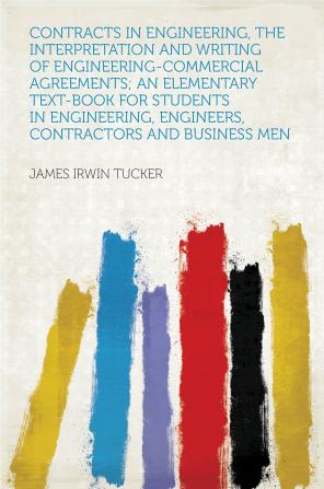 Contracts in Engineering the Interpretation and Writing of Engineering-Commercial Agreements: An Elementary Text-Book for Students in Engineering Engineers Contractors and Business Men