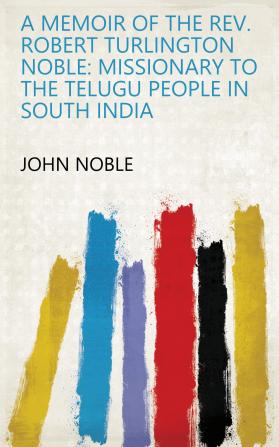 A Memoir of the Rev. Robert Turlington Noble: Missionary to the Telugu People in South India