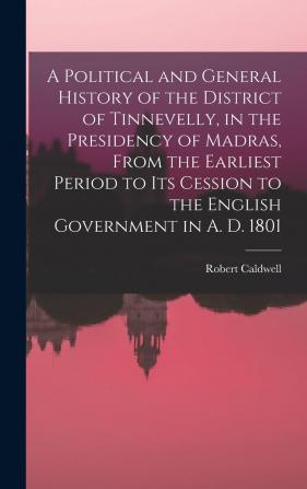 A Political and General History of the District of Tinnevelly in the Presidency of Madras: From the Earliest Period to Its Cession to the English Government in A Part 1801