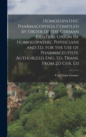 Homoeopathic Pharmacopoeia Compiled by Order of the German Central Union of Homoeopathic Physicians and Ed. for the Use of Pharmaceutists. Authorized Eng. Ed. Trans. From 2D Ger. Ed