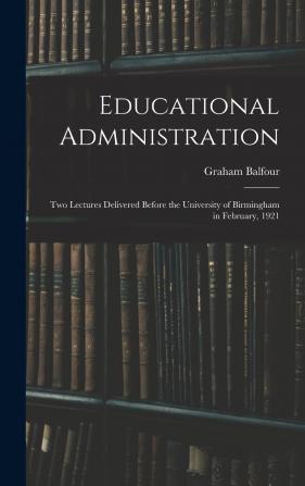 Educational Administration: Two Lectures Delivered Before the University of Birmingham in February 1921