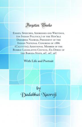 Essays Speeches Addresses and Writings (On Indian Politics ) of the Hon'ble Dadabhai Naoroji ...: (With Life and Portrait )