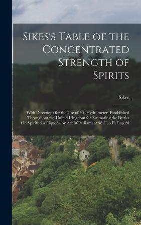 Sikes's Table of the Concentrated Strength of Spirits: With Directions for the Use of His Hydrometer Established Throughout the United Kingdom for ... by Act of Parliament 58 Geo.Iii Cap.28