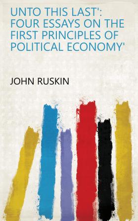 Unto This Last: Four Essays on the First Principles of Political Economy