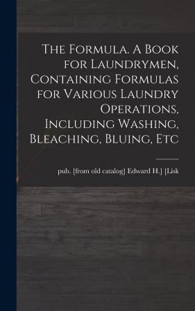 The Formula. a Book for Laundrymen Containing Formulas for Various Laundry Operations Including Washing Bleaching Bluing Etc