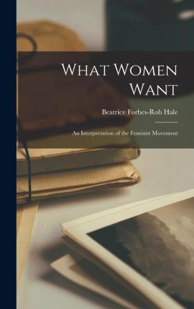 What Women Want; an Interpretation of the Feminist Movement