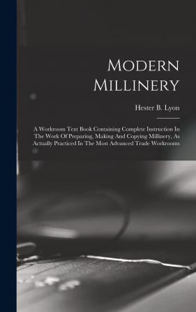 Modern Millinery; a Workroom Text Book Containing Complete Instruction in the Work of Preparing Making and Copying Millinery