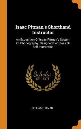 Isaac Pitman's Shorthand Instructor: An Exposition of Isaac Pitman's System of Phonography. Designed for Class or Self-Instruction