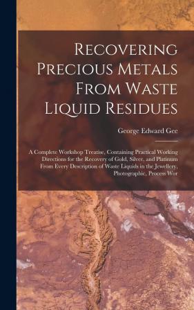 Recovering Precious Metals From Waste Liquid Residues; a Complete Workshop Treatise Containing Practical Working Directions for the Recovery of Gold ... in the Jewellery Photographic Process Wor