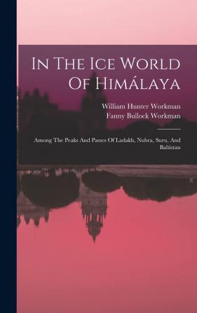 In The Ice World Of Himálaya: Among The Peaks And Passes Of Ladakh Nubra Suru And Baltistan