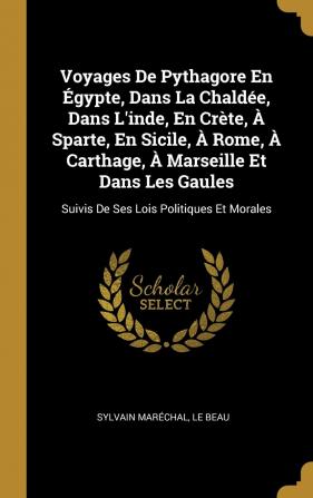 Voyages de Pythagore En gypte Dans La Chalde Dans l'Inde En Crte Sparte En Sicile Rome Carthage Marseille Et Dans Les Gaules: Suivis de Ses Lois Politiques Et Morales