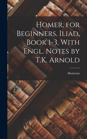 Homer for Beginners. Iliad Book 1-3 With Engl. Notes by T.K. Arnold