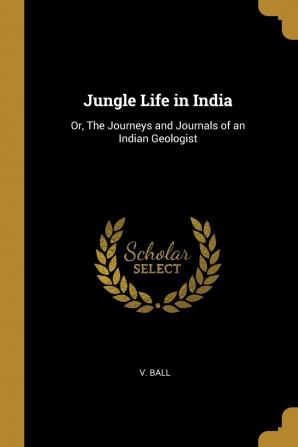 Jungle Life in India: Or The Journeys and Journals of an Indian Geologist