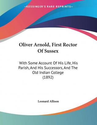 Oliver Arnold First Rector of Sussex: With Some Account of His Life His Parish and His Successors and the Old Indian College: With Some Account Of ... Successors And The Old Indian College (1892)