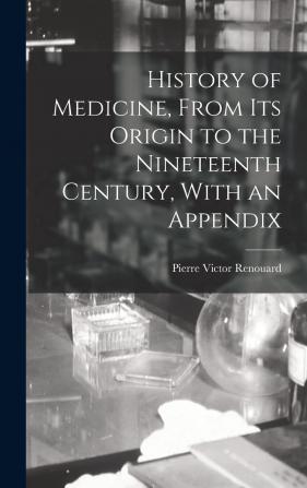 History of Medicine from its Origin to the Nineteenth Century with an Appendix